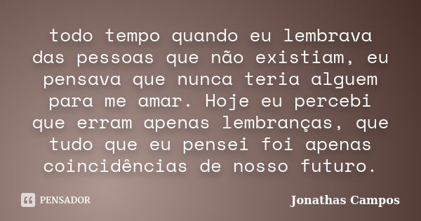 todo tempo quando eu lembrava das pessoas que não existiam, eu pensava que nunca teria alguem para me amar. Hoje eu percebi que erram apenas lembranças, que tud... Frase de Jonathas Campos.