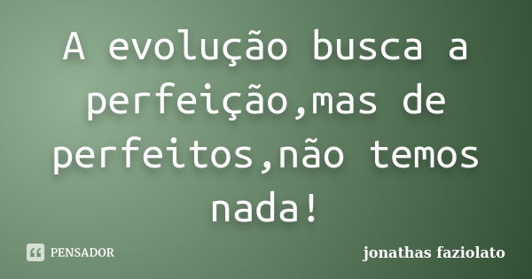 A evolução busca a perfeição,mas de perfeitos,não temos nada!... Frase de Jonathas faziolato.