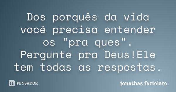 Dos porquês da vida você precisa entender os "pra ques". Pergunte pra Deus!Ele tem todas as respostas.... Frase de Jonathas faziolato.