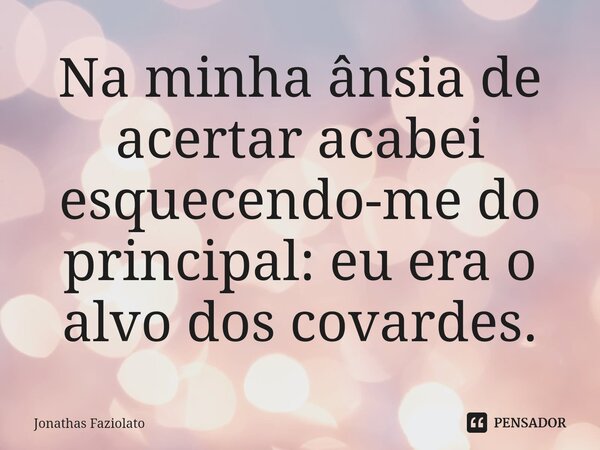 ⁠Na minha ânsia de acertar acabei esquecendo-me do principal: eu era o alvo dos covardes.... Frase de jonathas faziolato.