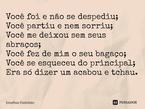 Você foi e não se despediu; Você partiu e nem sorriu; Você me deixou sem seus abraços; Você fez de mim o seu bagaço; Você se esqueceu do principal; Era só dizer... Frase de jonathas faziolato.