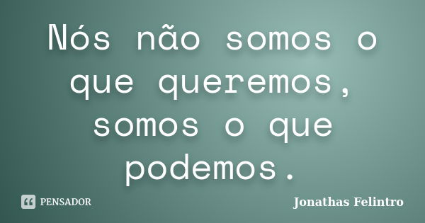 Nós não somos o que queremos, somos o que podemos.... Frase de Jonathas Felintro.