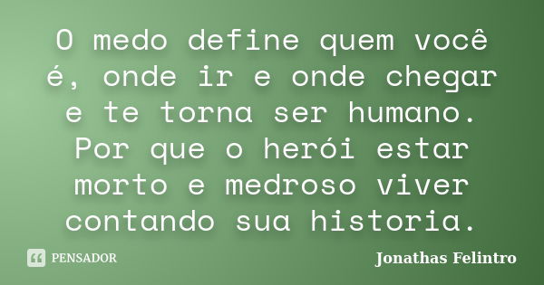 O medo define quem você é, onde ir e onde chegar e te torna ser humano. Por que o herói estar morto e medroso viver contando sua historia.... Frase de Jonathas Felintro.