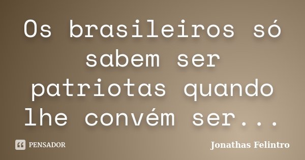 Os brasileiros só sabem ser patriotas quando lhe convém ser...... Frase de Jonathas Felintro.
