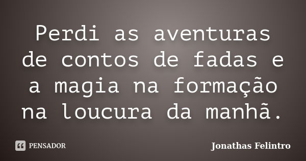 Perdi as aventuras de contos de fadas e a magia na formação na loucura da manhã.... Frase de Jonathas Felintro.