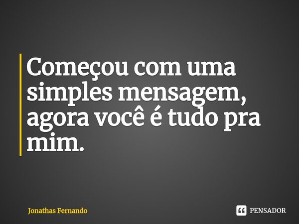 ⁠Começou com uma simples mensagem, agora você é tudo pra mim.... Frase de Jonathas Fernando.