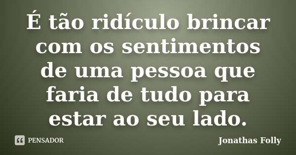 É tão ridículo brincar com os sentimentos de uma pessoa que faria de tudo para estar ao seu lado.... Frase de Jonathas Folly.