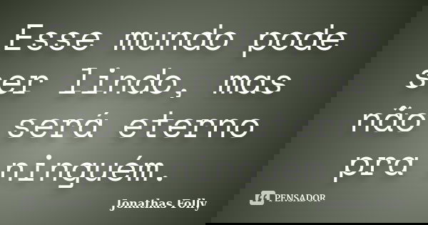 Esse mundo pode ser lindo, mas não será eterno pra ninguém.... Frase de Jonathas Folly.
