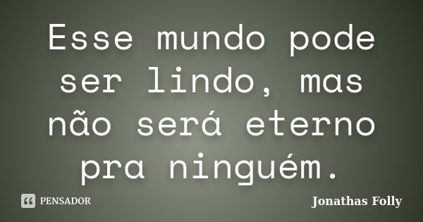 Esse mundo pode ser lindo, mas não será eterno pra ninguém.... Frase de Jonathas Folly.