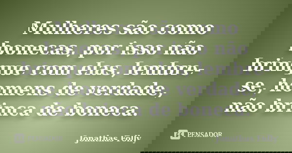 Mulheres são como bonecas, por isso não brinque com elas, lembre-se, homens de verdade, não brinca de boneca.... Frase de Jonathas Folly.