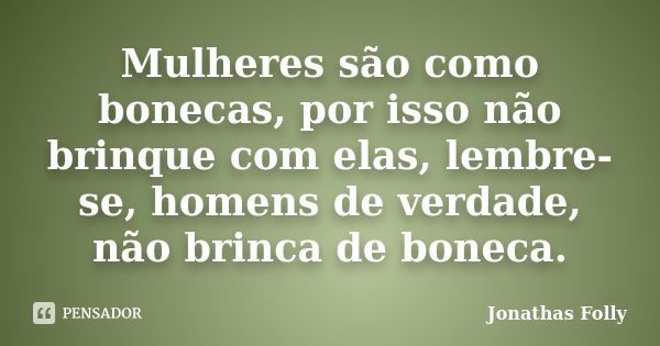 Mulheres são como bonecas, por isso não brinque com elas, lembre-se, homens de verdade, não brinca de boneca.... Frase de Jonathas Folly.