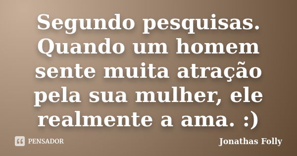 Segundo pesquisas.
Quando um homem sente muita atração pela sua mulher, ele realmente a ama. :)... Frase de Jonathas Folly.