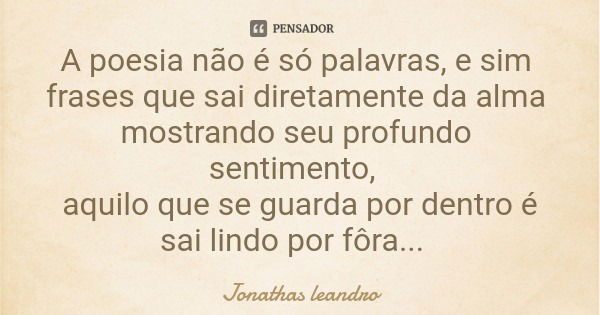 A poesia não é só palavras, e sim frases que sai diretamente da alma mostrando seu profundo sentimento, aquilo que se guarda por dentro é sai lindo por fôra...... Frase de Jonathas leandro.
