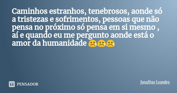 Caminhos estranhos, tenebrosos, aonde só a tristezas e sofrimentos, pessoas que não pensa no próximo só pensa em si mesmo , aí e quando eu me pergunto aonde est... Frase de Jonathas Leandro.