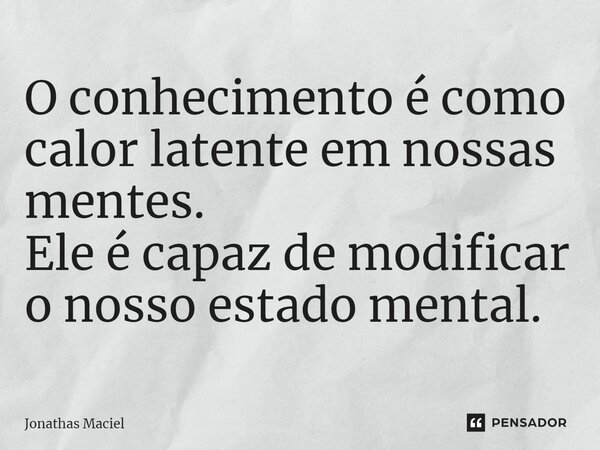 ⁠O conhecimento é como calor latente em nossas mentes. Ele é capaz de modificar o nosso estado mental.... Frase de Jonathas Maciel.