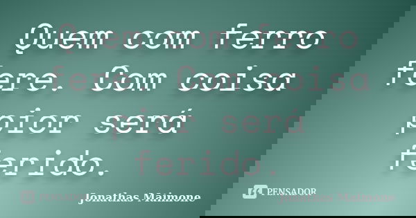 Quem com ferro fere. Com coisa pior será ferido.... Frase de Jonathas Maimone.