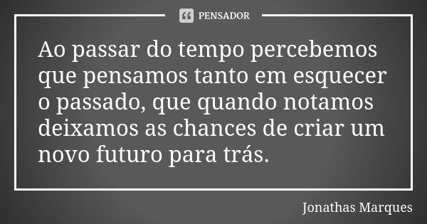 Ao passar do tempo percebemos que pensamos tanto em esquecer o passado, que quando notamos deixamos as chances de criar um novo futuro para trás.... Frase de Jonathas Marques.