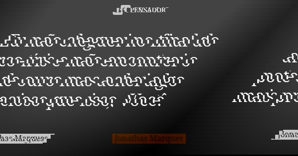 Eu não cheguei no final do arco-íris e não encontrei o pote de ouro mas achei algo mais precioso que isso, Você.... Frase de Jonathas Marques.