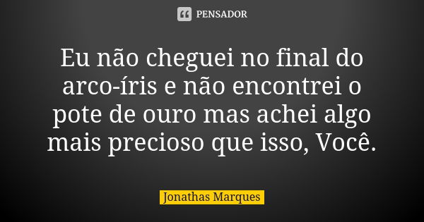 Eu não cheguei no final do arco-íris e não encontrei o pote de ouro mas achei algo mais precioso que isso, Você.... Frase de Jonathas Marques.