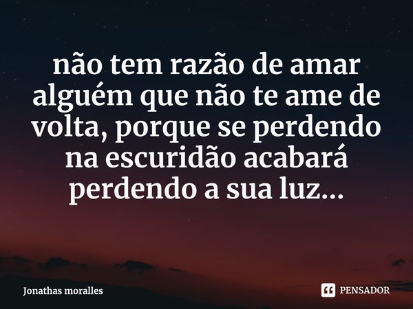 ⁠não tem razão de amar alguém que não te ame de volta, porque se perdendo na escuridão acabará perdendo a sua luz...... Frase de Jonathas moralles.