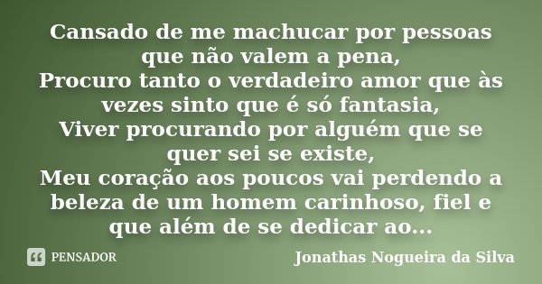 Cansado de me machucar por pessoas que não valem a pena, Procuro tanto o verdadeiro amor que às vezes sinto que é só fantasia, Viver procurando por alguém que s... Frase de Jonathas Nogueira da Silva.