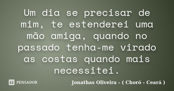 Um dia se precisar de mim, te estenderei uma mão amiga, quando no passado tenha-me virado as costas quando mais necessitei.... Frase de Jonathas Oliveira - ( Choró - Ceará ).