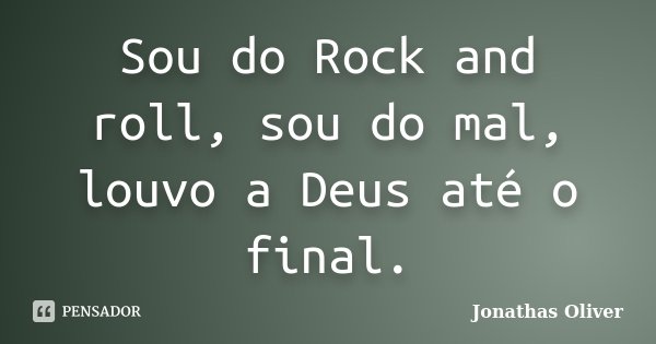 Sou do Rock and roll, sou do mal, louvo a Deus até o final.... Frase de Jonathas Oliver.