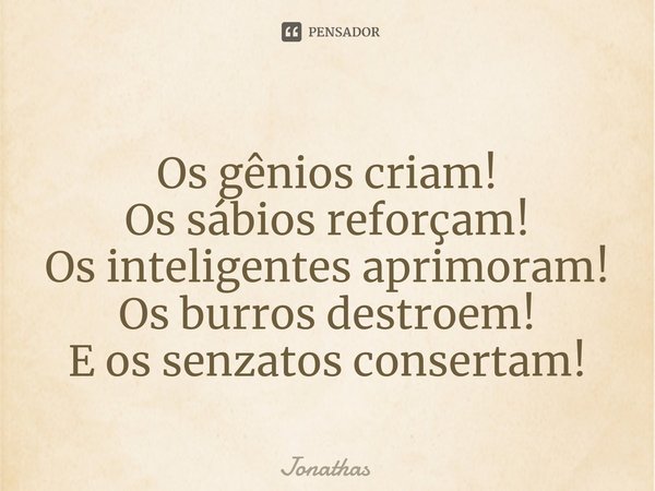 ⁠Os gênios criam!
Os sábios reforçam!
Os inteligentes aprimoram!
Os burros destroem!
E os senzatos consertam!... Frase de jonathas.