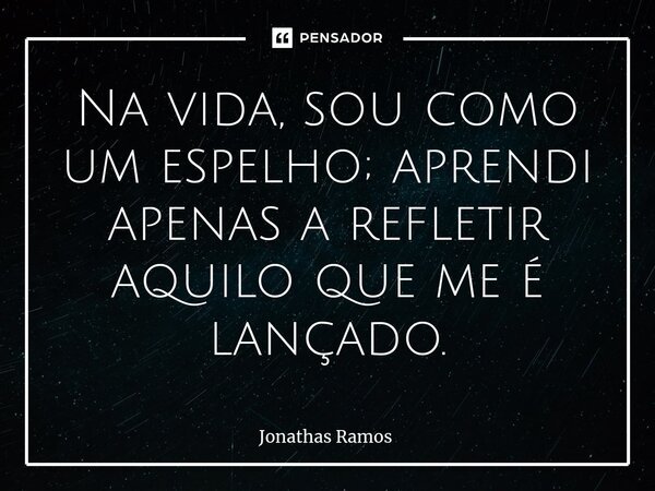 ⁠Na vida, sou como um espelho; aprendi apenas a refletir aquilo que me é lançado.... Frase de Jonathas Ramos.