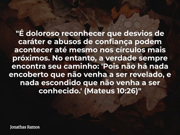​"É doloroso reconhecer que desvios de caráter e abusos de confiança podem acontecer até mesmo nos círculos mais próximos. No entanto, a verdade sempre enc... Frase de Jonathas Ramos.