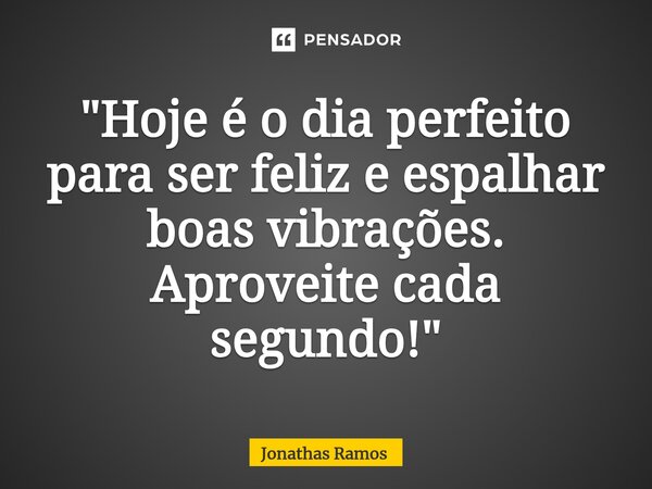 "Hoje é o dia perfeito para ser feliz e espalhar boas vibrações. Aproveite cada segundo!"... Frase de Jonathas Ramos.