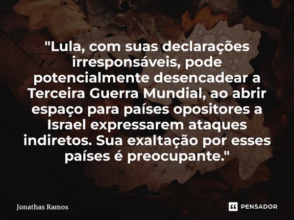 ⁠"Lula, com suas declarações irresponsáveis, pode potencialmente desencadear a Terceira Guerra Mundial, ao abrir espaço para países opositores a Israel exp... Frase de Jonathas Ramos.