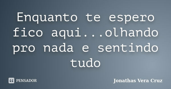 Enquanto te espero fico aqui...olhando pro nada e sentindo tudo... Frase de Jonathas Vera Cruz.