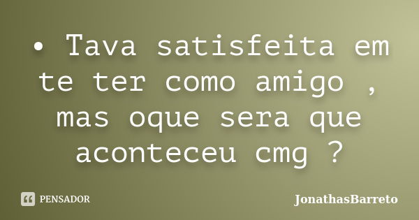 • Tava satisfeita em te ter como amigo , mas oque sera que aconteceu cmg ?... Frase de JonathasBarreto.