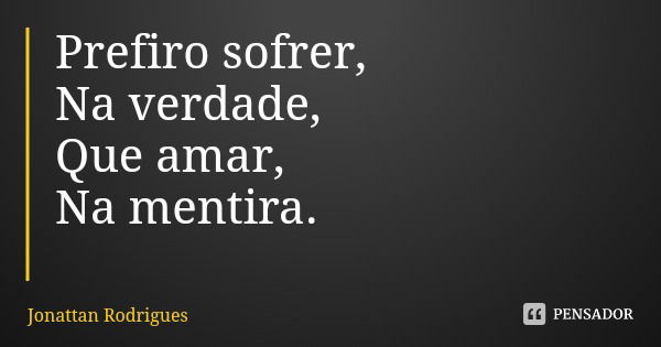 Prefiro sofrer,
Na verdade,
Que amar,
Na mentira.... Frase de Jonattan Rodrigues.