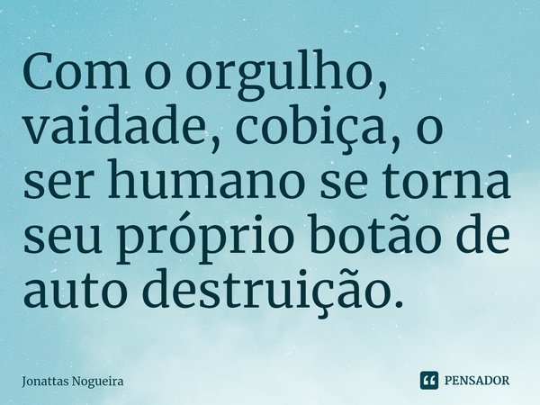 Com o orgulho, vaidade, cobiça, o ser humano se torna seu próprio botão de auto destruição. ⁠... Frase de Jonattas Nogueira.