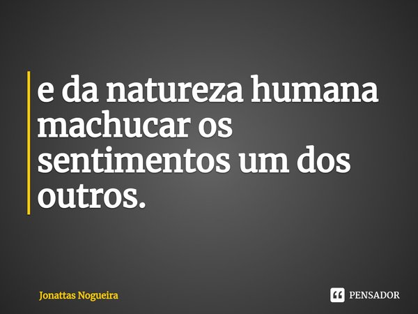 ⁠e da natureza humana machucar os sentimentos um dos outros.... Frase de Jonattas Nogueira.