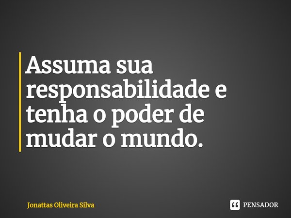 Assuma sua responsabilidade e tenha o poder de mudar o mundo.... Frase de Jonattas Oliveira Silva.