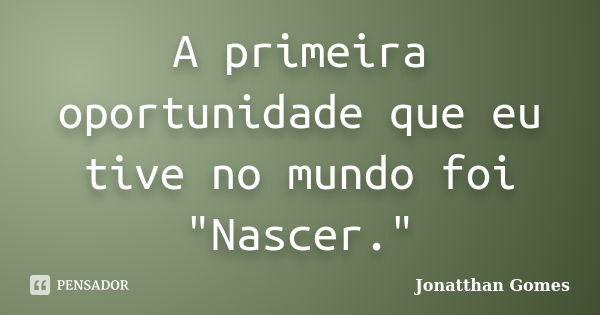 A primeira oportunidade que eu tive no mundo foi "Nascer."... Frase de Jonatthan Gomes.