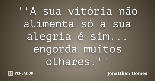 ''A sua vitória não alimenta só a sua alegria é sim... engorda muitos olhares.''... Frase de Jonatthan Gomes.
