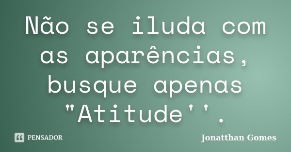 Não se iluda com as aparências, busque apenas "Atitude''.... Frase de Jonatthan Gomes.