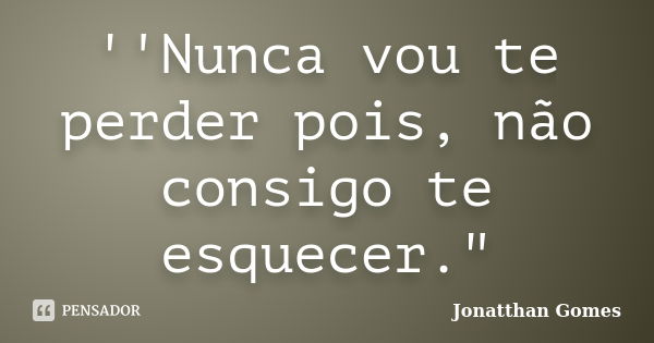 ''Nunca vou te perder pois, não consigo te esquecer."... Frase de Jonatthan Gomes.