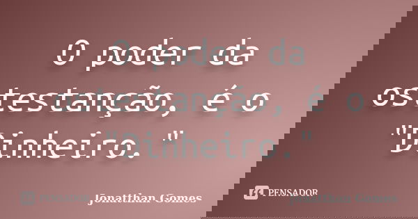 O poder da ostestanção, é o "Dinheiro."... Frase de Jonatthan Gomes.