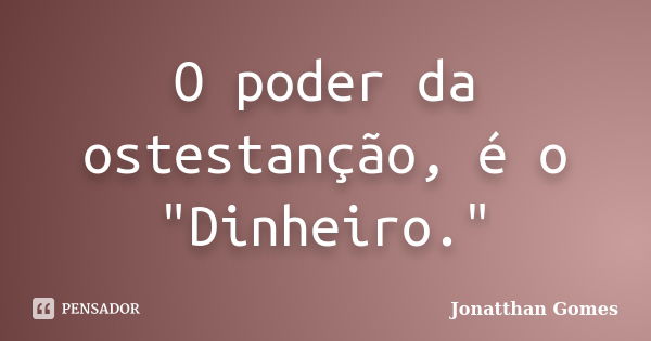 O poder da ostestanção, é o "Dinheiro."... Frase de Jonatthan Gomes.