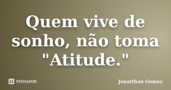 Quem vive de sonho, não toma "Atitude."... Frase de Jonatthan Gomes.