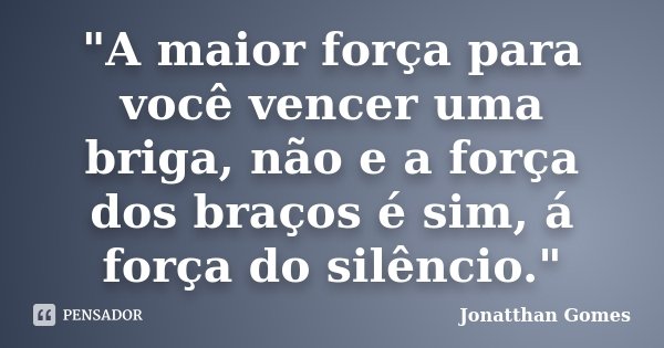 "A maior força para você vencer uma briga, não e a força dos braços é sim, á força do silêncio."... Frase de Jonatthan Gomes.