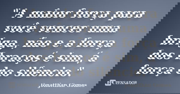 "A maior força para você vencer uma briga, não e a força dos braços é sim, á força do silêncio."... Frase de Jonatthan Gomes.
