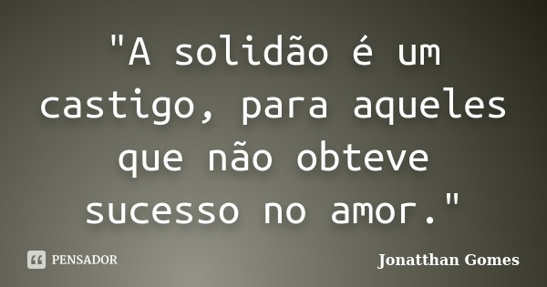 "A solidão é um castigo, para aqueles que não obteve sucesso no amor."... Frase de Jonatthan Gomes.