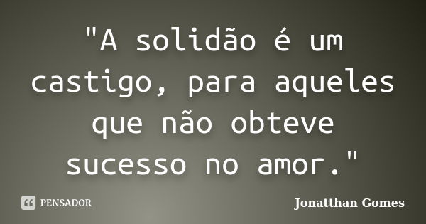 "A solidão é um castigo, para aqueles que não obteve sucesso no amor."... Frase de Jonatthan Gomes.