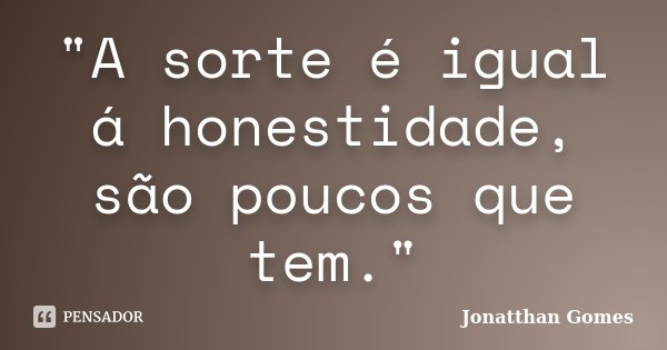 "A sorte é igual á honestidade, são poucos que tem."... Frase de Jonatthan Gomes.